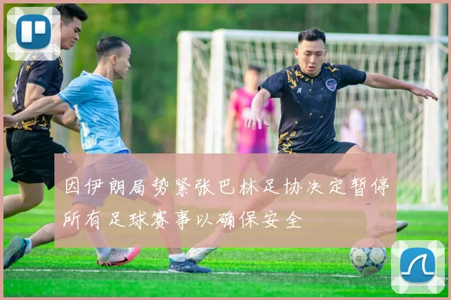 因伊朗局势紧张巴林足协决定暂停所有足球赛事以确保安全