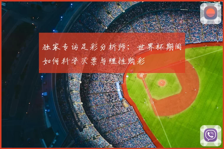 独家专访足彩分析师:世界杯期间如何科学买票与理性购彩