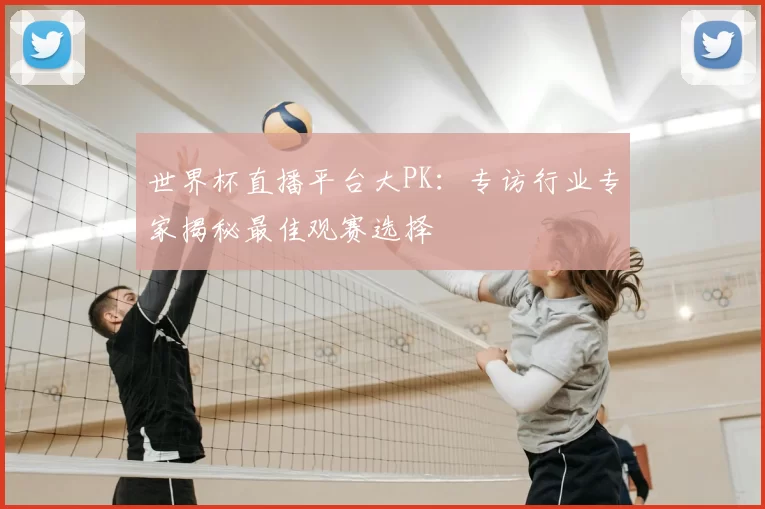 世界杯直播平台大PK：专访行业专家揭秘最佳观赛选择