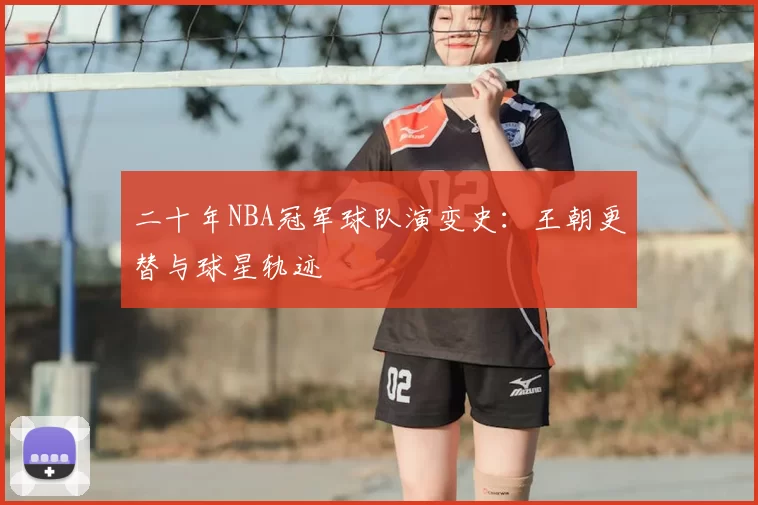 二十年NBA冠军球队演变史:王朝更替与球星轨迹