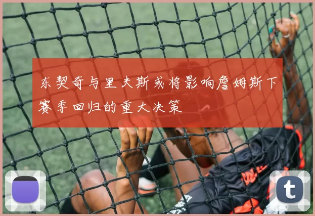 东契奇与里夫斯或将影响詹姆斯下赛季回归的重大决策