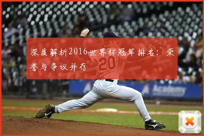 深度解析2016世界杯冠军排名:荣誉与争议并存