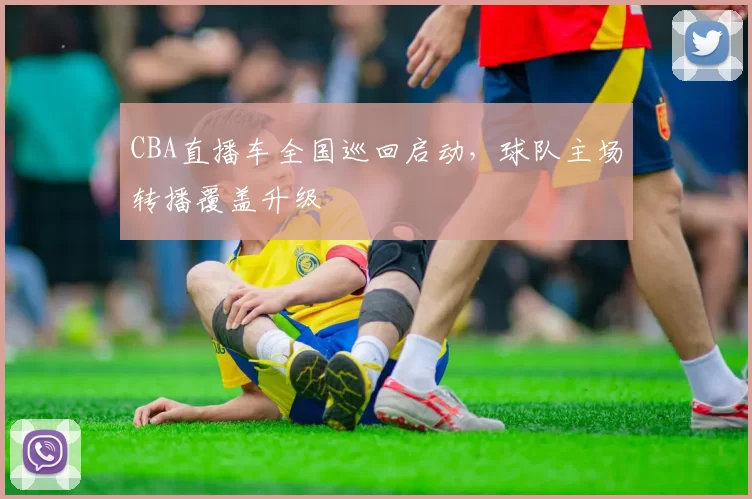 CBA直播车全国巡回启动，球队主场转播覆盖升级