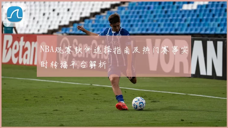 NBA观赛软件选择指南及热门赛事实时转播平台解析