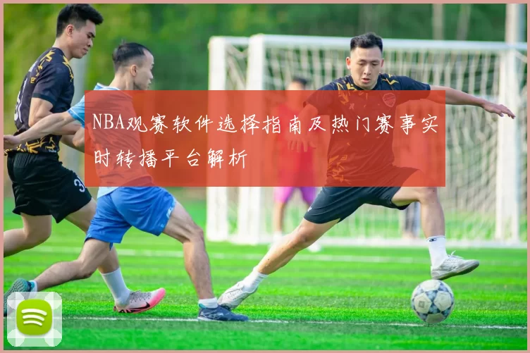 NBA观赛软件选择指南及热门赛事实时转播平台解析