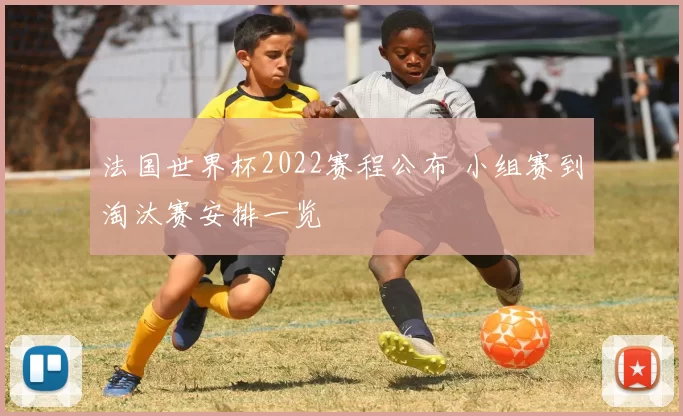 法国世界杯2022赛程公布 小组赛到淘汰赛安排一览