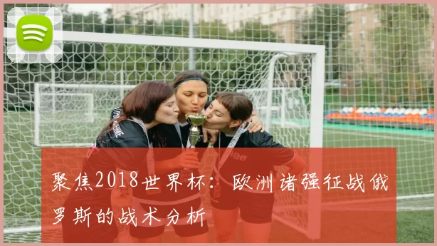 聚焦2018世界杯:欧洲诸强征战俄罗斯的战术分析