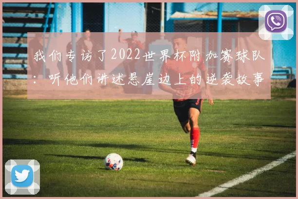 我们专访了2022世界杯附加赛球队:听他们讲述悬崖边上的逆袭故事
