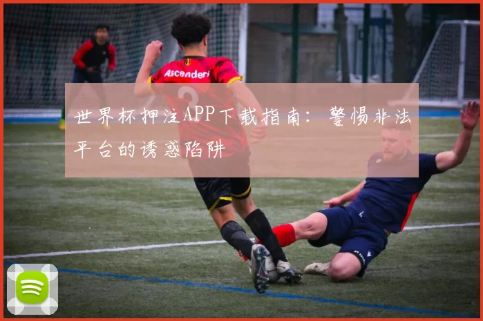 世界杯押注APP下载指南：警惕非法平台的诱惑陷阱