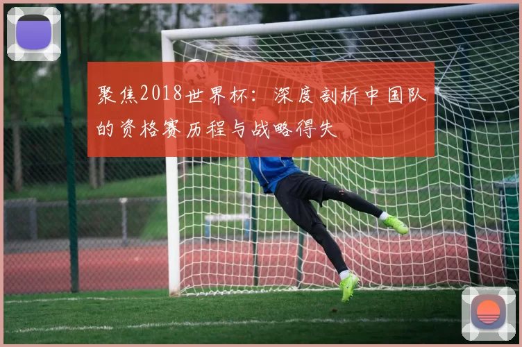 聚焦2018世界杯:深度剖析中国队的资格赛历程与战略得失