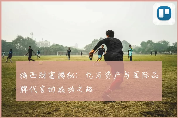 梅西财富揭秘:亿万资产与国际品牌代言的成功之路