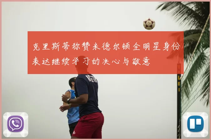 克里斯蒂称赞米德尔顿全明星身份表达继续学习的决心与敬意