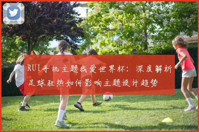 RUI手机主题我爱世界杯：深度解析足球狂热如何影响主题设计趋势