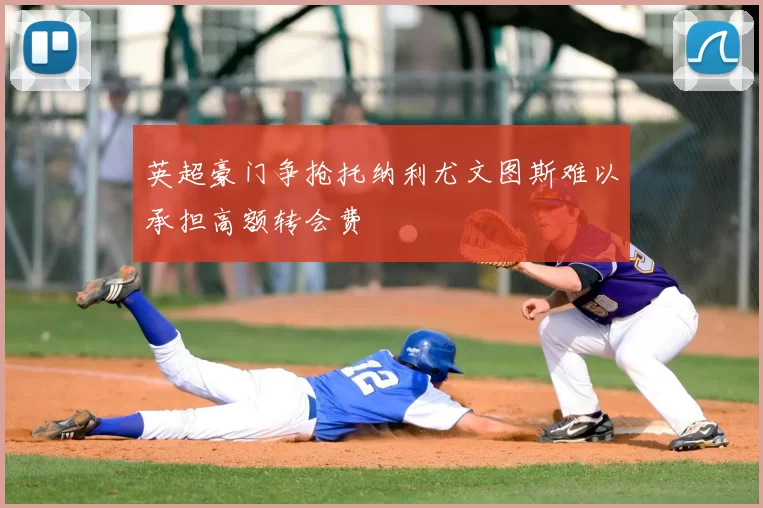 英超豪门争抢托纳利尤文图斯难以承担高额转会费