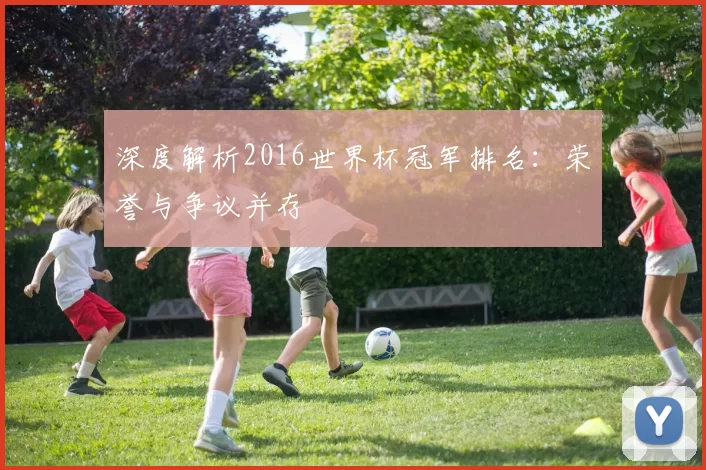 深度解析2016世界杯冠军排名:荣誉与争议并存
