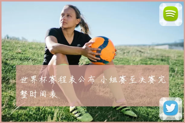 世界杯赛程表公布 小组赛至决赛完整时间表