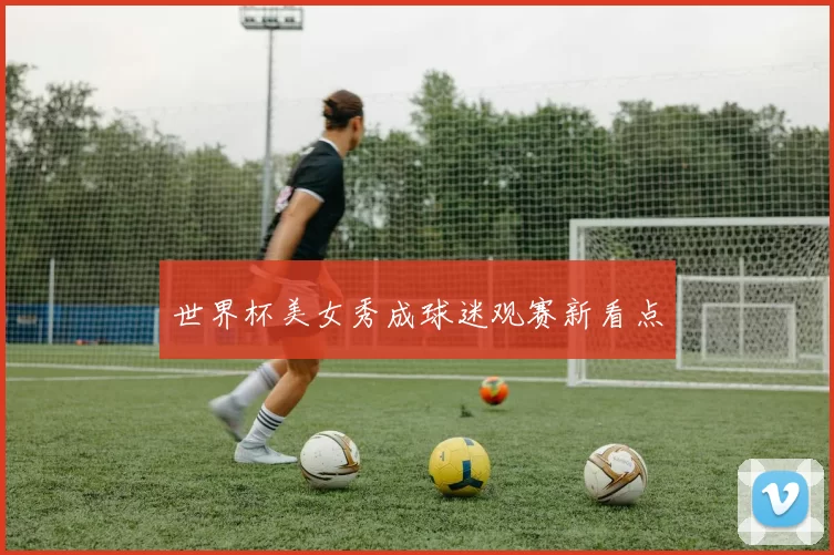 世界杯美女秀成球迷观赛新看点