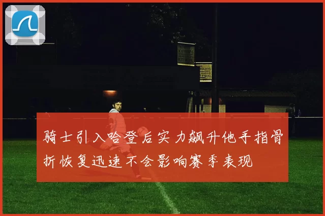 骑士引入哈登后实力飙升他手指骨折恢复迅速不会影响赛季表现