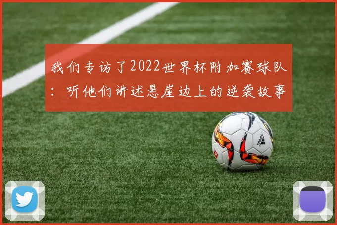 我们专访了2022世界杯附加赛球队:听他们讲述悬崖边上的逆袭故事