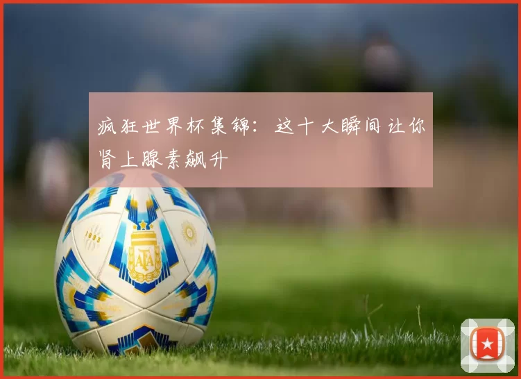 疯狂世界杯集锦：这十大瞬间让你肾上腺素飙升
