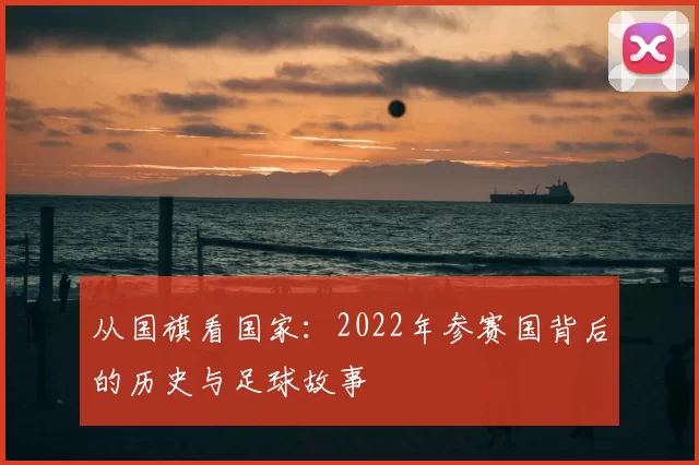 从国旗看国家:2022年参赛国背后的历史与足球故事