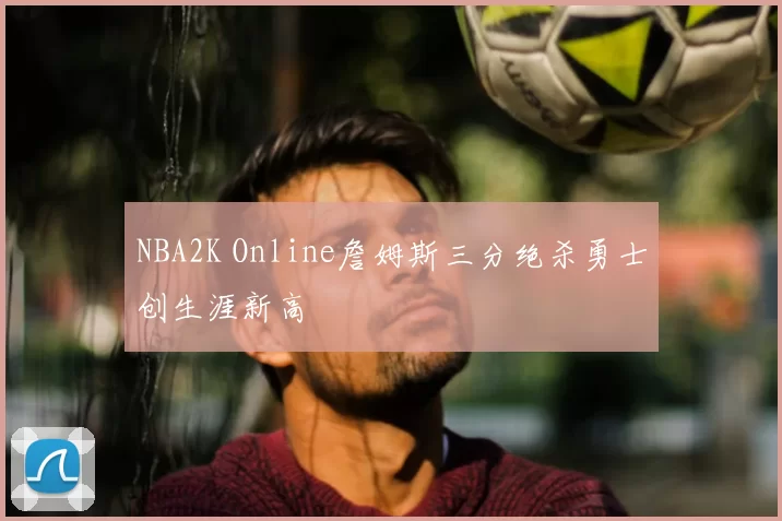 NBA2K Online詹姆斯三分绝杀勇士创生涯新高