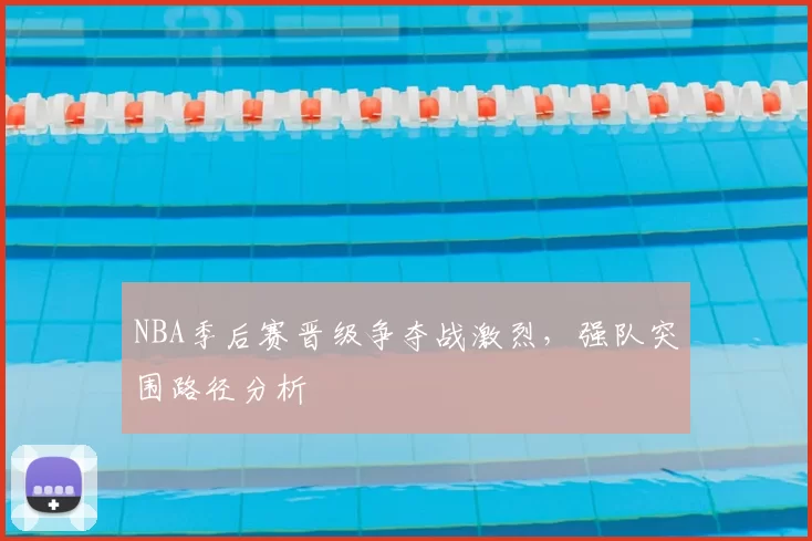 NBA季后赛晋级争夺战激烈，强队突围路径分析