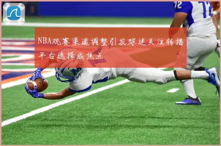 NBA观赛渠道调整引发球迷关注转播平台选择成焦点