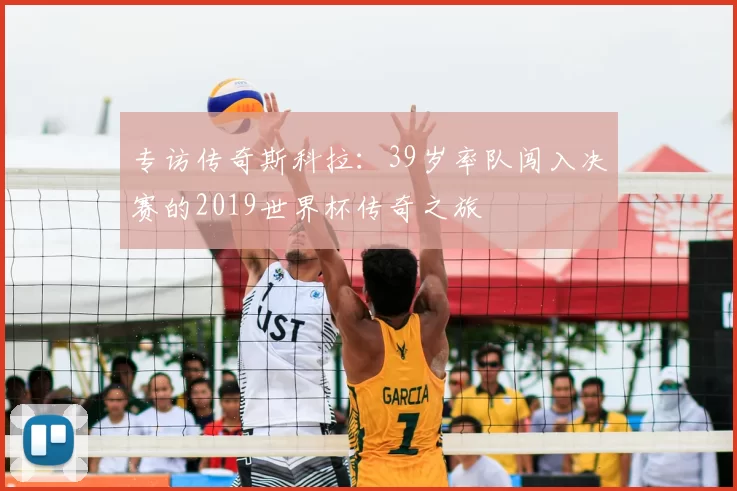 专访传奇斯科拉:39岁率队闯入决赛的2019世界杯传奇之旅