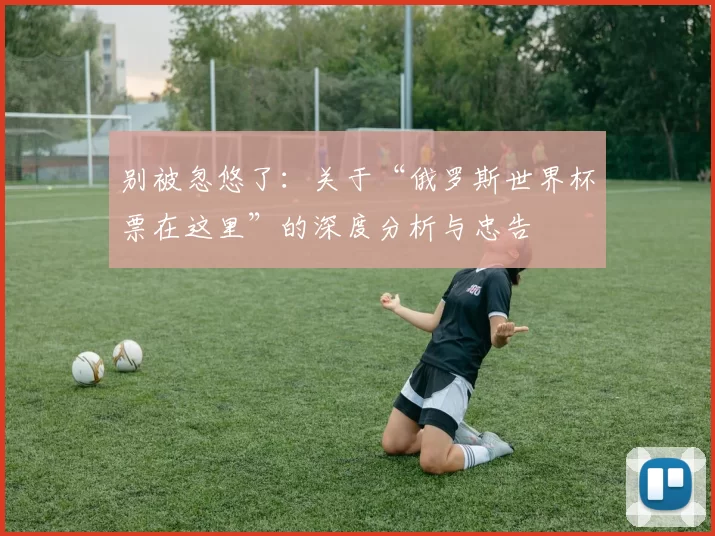 别被忽悠了:关于“俄罗斯世界杯票在这里”的深度分析与忠告