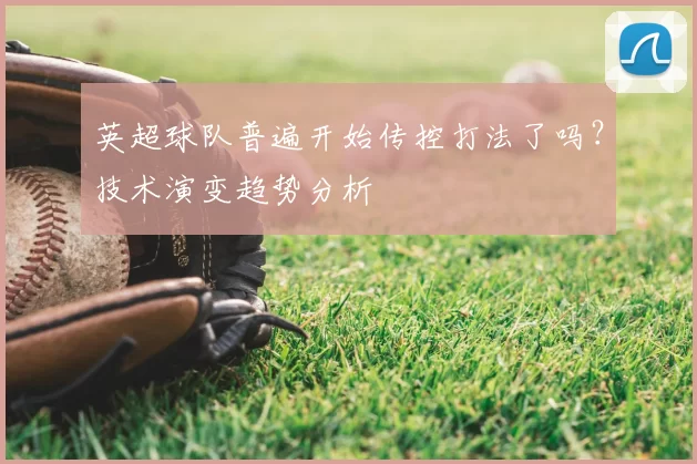 英超球队普遍开始传控打法了吗？技术演变趋势分析