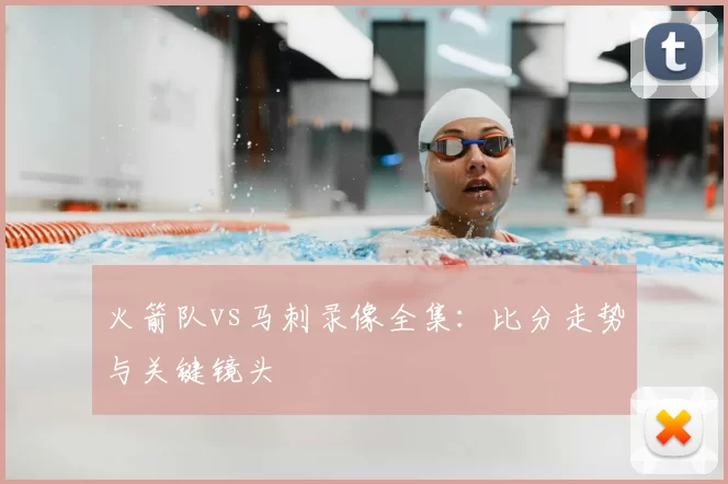 火箭队vs马刺录像全集：比分走势与关键镜头
