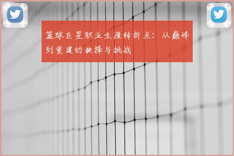 篮球巨星职业生涯转折点:从巅峰到重建的抉择与挑战