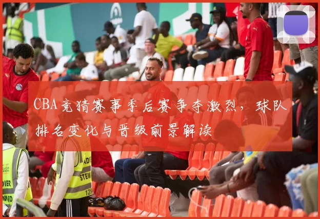 CBA竞猜赛事季后赛争夺激烈，球队排名变化与晋级前景解读