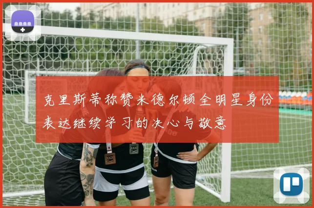 克里斯蒂称赞米德尔顿全明星身份表达继续学习的决心与敬意