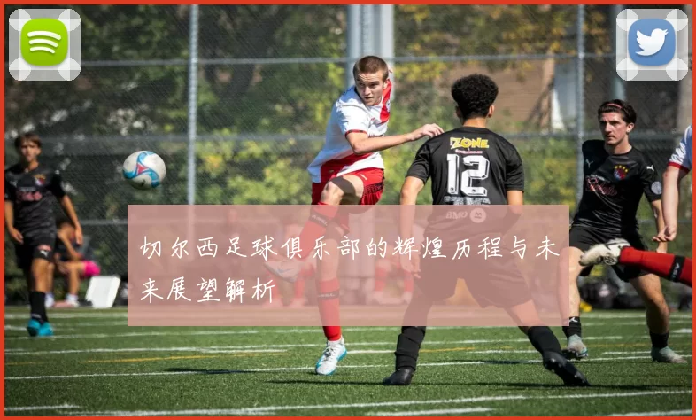 切尔西足球俱乐部的辉煌历程与未来展望解析
