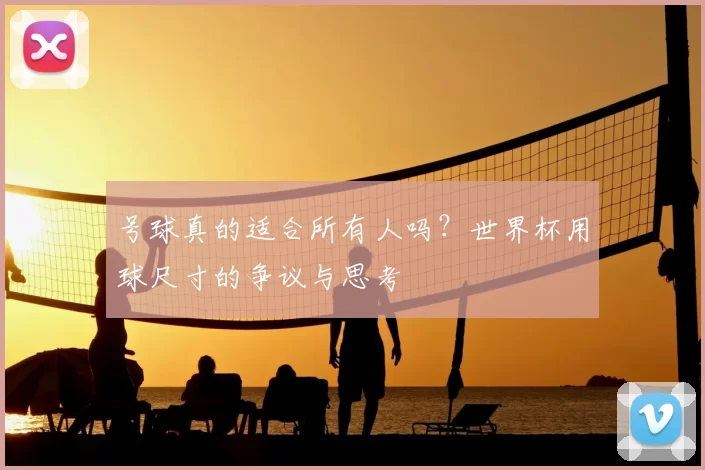 号球真的适合所有人吗?世界杯用球尺寸的争议与思考