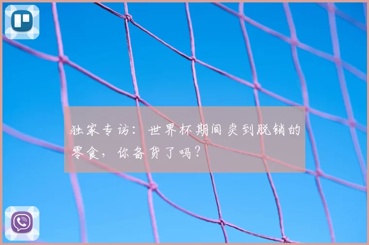 独家专访：世界杯期间卖到脱销的零食，你备货了吗？
