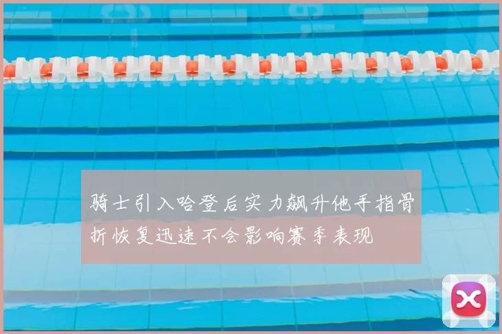 骑士引入哈登后实力飙升他手指骨折恢复迅速不会影响赛季表现