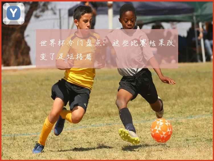世界杯冷门盘点：这些比赛结果改变了足坛格局