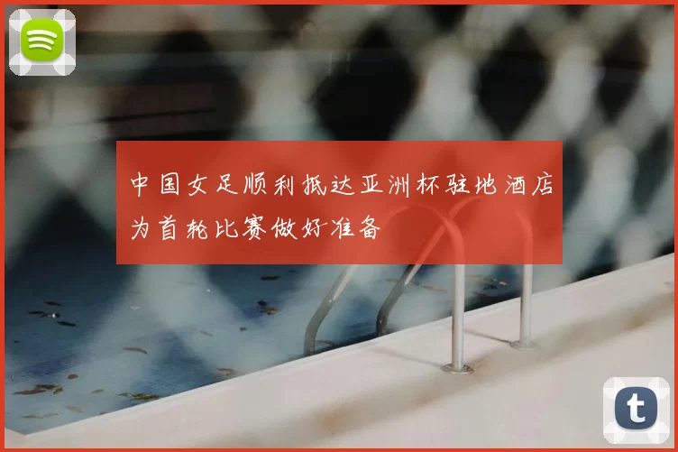 中国女足顺利抵达亚洲杯驻地酒店为首轮比赛做好准备