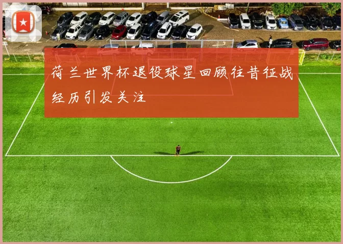 荷兰世界杯退役球星回顾往昔征战经历引发关注