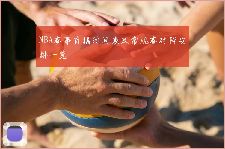 NBA赛事直播时间表及常规赛对阵安排一览