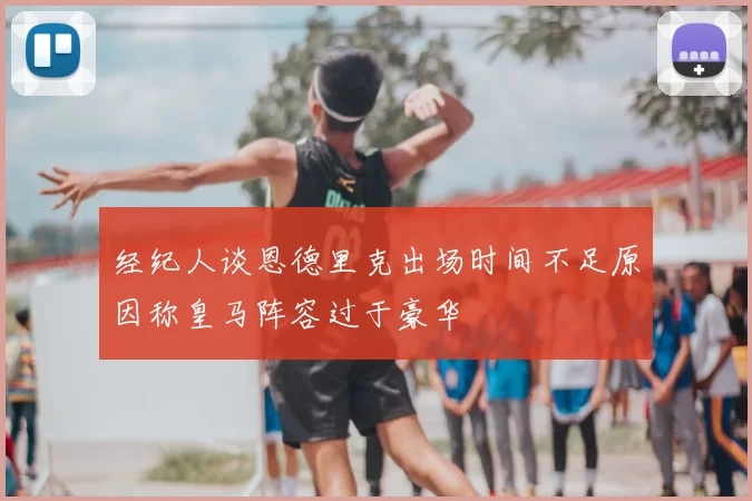 经纪人谈恩德里克出场时间不足原因称皇马阵容过于豪华