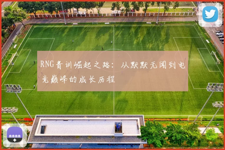 RNG青训崛起之路:从默默无闻到电竞巅峰的成长历程