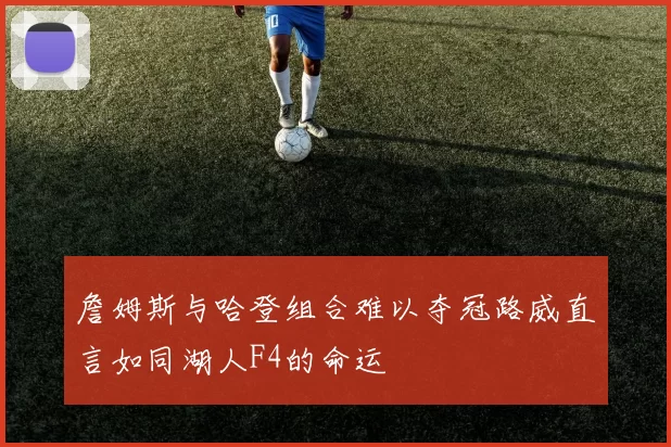 詹姆斯与哈登组合难以夺冠路威直言如同湖人F4的命运