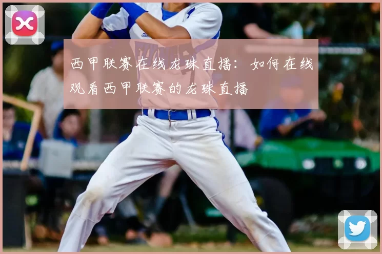 西甲联赛在线龙珠直播:如何在线观看西甲联赛的龙珠直播