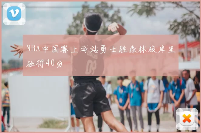 NBA中国赛上海站勇士胜森林狼库里独得40分