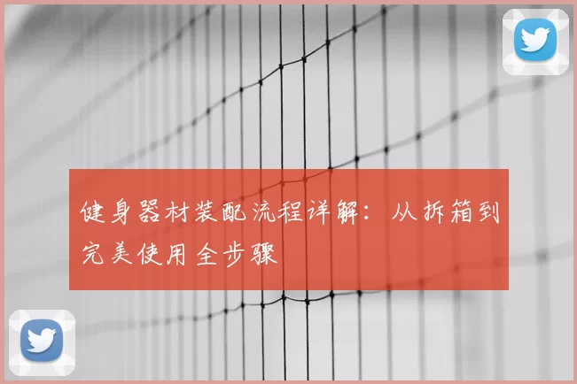 健身器材装配流程详解：从拆箱到完美使用全步骤