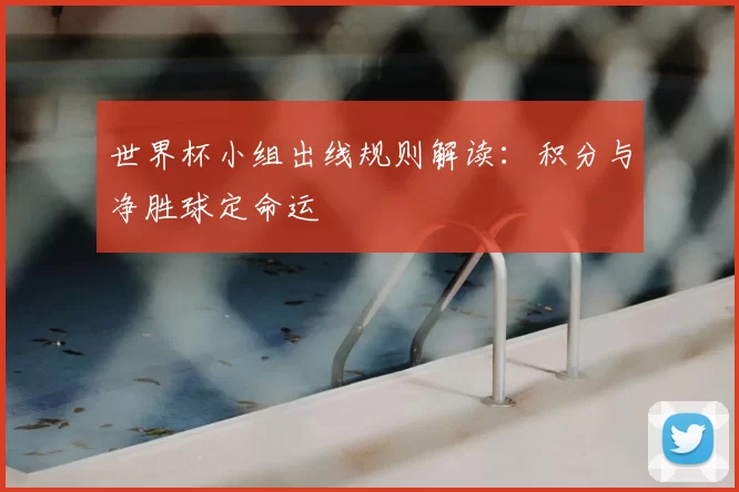 世界杯小组出线规则解读:积分与净胜球定命运